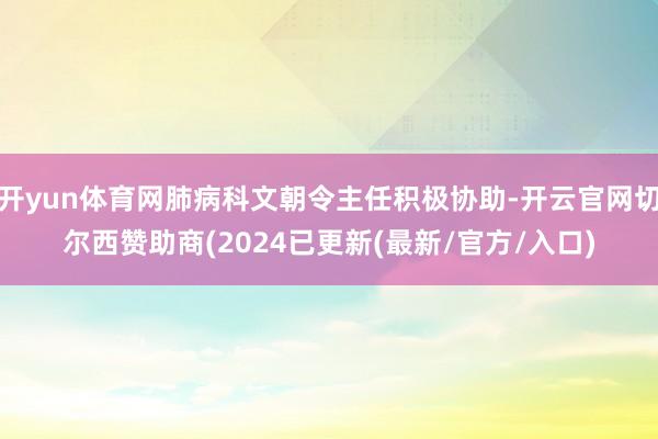 开yun体育网肺病科文朝令主任积极协助-开云官网切尔西赞助商(2024已更新(最新/官方/入口)