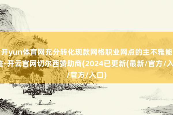 开yun体育网充分转化现款网格职业网点的主不雅能动性-开云官网切尔西赞助商(2024已更新(最新/官方/入口)