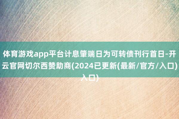 体育游戏app平台计息肇端日为可转债刊行首日-开云官网切尔西赞助商(2024已更新(最新/官方/入口)