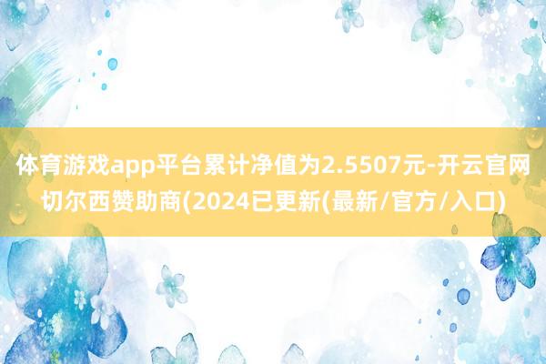 体育游戏app平台累计净值为2.5507元-开云官网切尔西赞助商(2024已更新(最新/官方/入口)