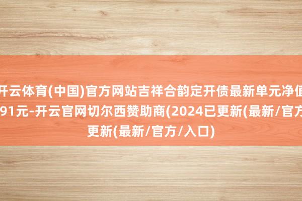 开云体育(中国)官方网站吉祥合韵定开债最新单元净值为1.0391元-开云官网切尔西赞助商(2024已更新(最新/官方/入口)