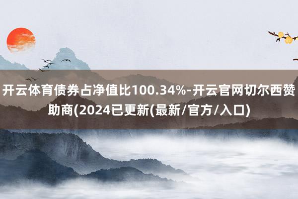 开云体育债券占净值比100.34%-开云官网切尔西赞助商(2024已更新(最新/官方/入口)