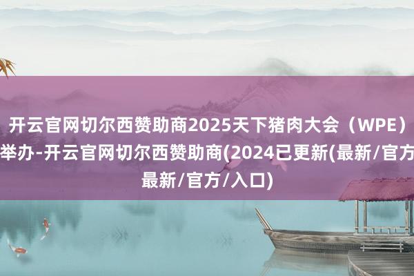 开云官网切尔西赞助商2025天下猪肉大会（WPE）在中国举办-开云官网切尔西赞助商(2024已更新(最新/官方/入口)