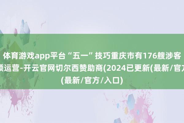 体育游戏app平台“五一”技巧重庆市有176艘涉客船舶干预运营-开云官网切尔西赞助商(2024已更新(最新/官方/入口)