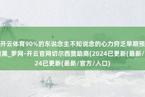 开云体育90%的东说念主不知说念的心力穷乏早期预警_米需_腹黑_罗网-开云官网切尔西赞助商(2024已更新(最新/官方/入口)