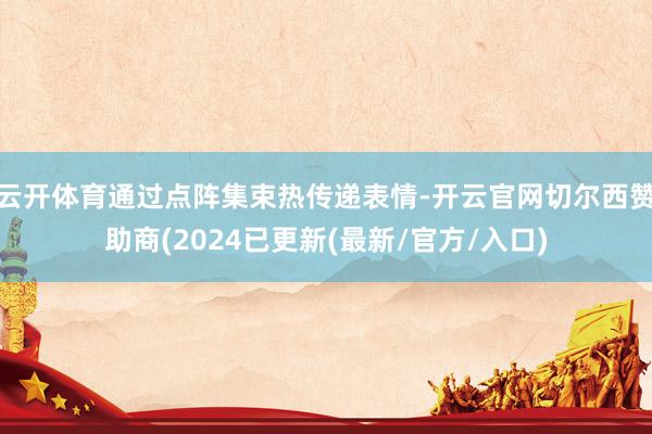 云开体育通过点阵集束热传递表情-开云官网切尔西赞助商(2024已更新(最新/官方/入口)