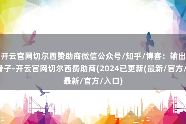 开云官网切尔西赞助商微信公众号/知乎/博客：输出专科骨子-开云官网切尔西赞助商(2024已更新(最新/官方/入口)