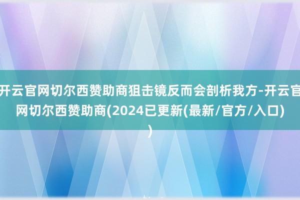 开云官网切尔西赞助商狙击镜反而会剖析我方-开云官网切尔西赞助商(2024已更新(最新/官方/入口)