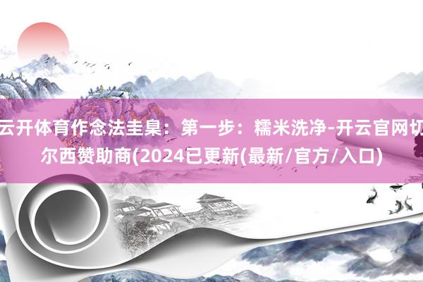 云开体育作念法圭臬：第一步：糯米洗净-开云官网切尔西赞助商(2024已更新(最新/官方/入口)