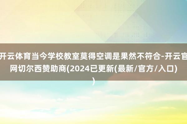 开云体育当今学校教室莫得空调是果然不符合-开云官网切尔西赞助商(2024已更新(最新/官方/入口)