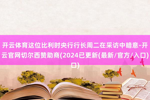 开云体育　　这位比利时央行行长周二在采访中暗意-开云官网切尔西赞助商(2024已更新(最新/官方/入口)