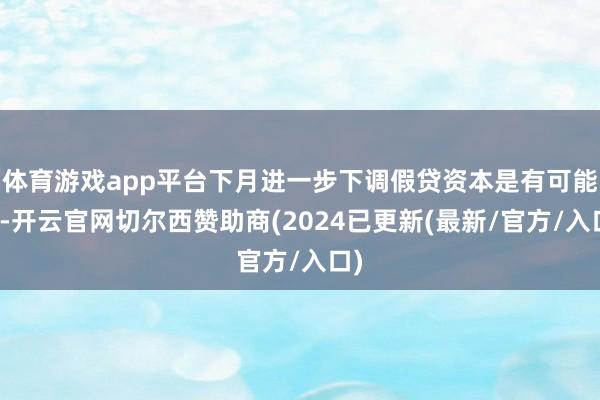 体育游戏app平台下月进一步下调假贷资本是有可能的-开云官网切尔西赞助商(2024已更新(最新/官方/入口)