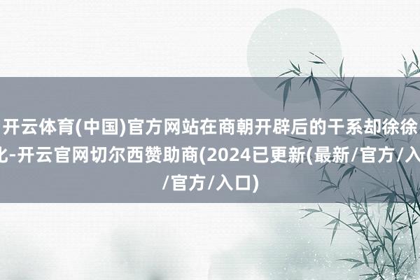 开云体育(中国)官方网站在商朝开辟后的干系却徐徐恶化-开云官网切尔西赞助商(2024已更新(最新/官方/入口)
