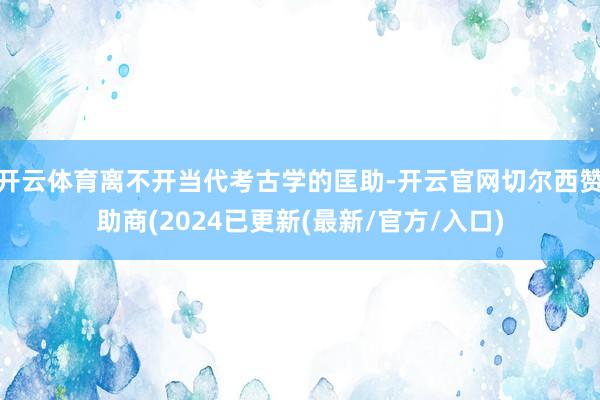 开云体育离不开当代考古学的匡助-开云官网切尔西赞助商(2024已更新(最新/官方/入口)