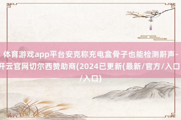 体育游戏app平台安克称充电盒骨子也能检测鼾声-开云官网切尔西赞助商(2024已更新(最新/官方/入口)