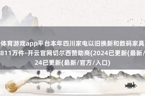 体育游戏app平台本年四川家电以旧换新和数码家具购新补贴达811万件-开云官网切尔西赞助商(2024已更新(最新/官方/入口)