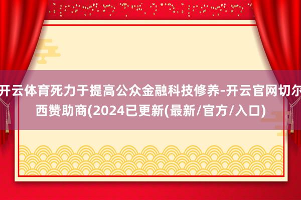 开云体育死力于提高公众金融科技修养-开云官网切尔西赞助商(2024已更新(最新/官方/入口)