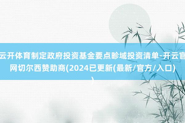 云开体育制定政府投资基金要点畛域投资清单-开云官网切尔西赞助商(2024已更新(最新/官方/入口)