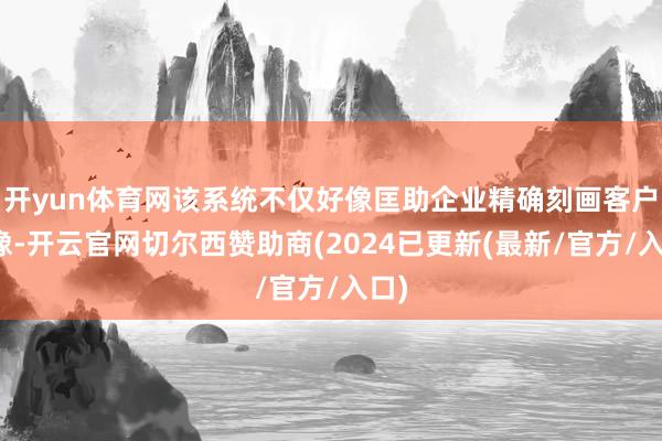 开yun体育网该系统不仅好像匡助企业精确刻画客户画像-开云官网切尔西赞助商(2024已更新(最新/官方/入口)