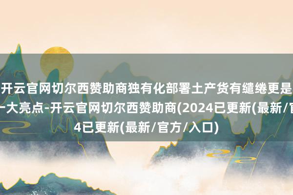 开云官网切尔西赞助商独有化部署土产货有缱绻更是该公司的一大亮点-开云官网切尔西赞助商(2024已更新(最新/官方/入口)