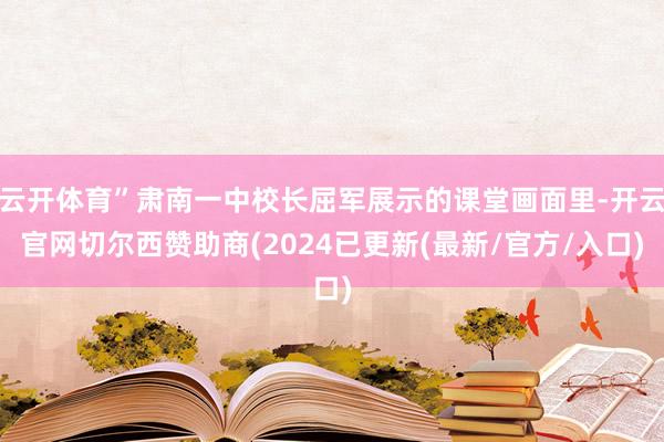 云开体育”肃南一中校长屈军展示的课堂画面里-开云官网切尔西赞助商(2024已更新(最新/官方/入口)