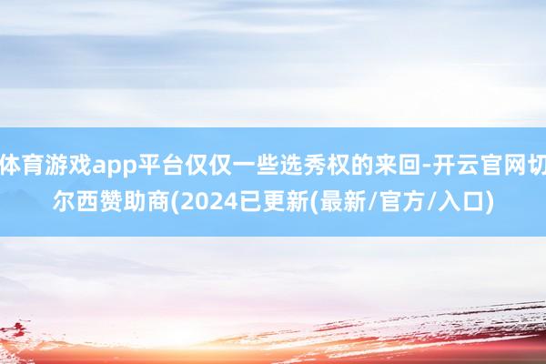 体育游戏app平台仅仅一些选秀权的来回-开云官网切尔西赞助商(2024已更新(最新/官方/入口)