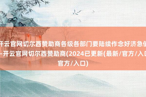 开云官网切尔西赞助商各级各部门要陆续作念好济急值守-开云官网切尔西赞助商(2024已更新(最新/官方/入口)