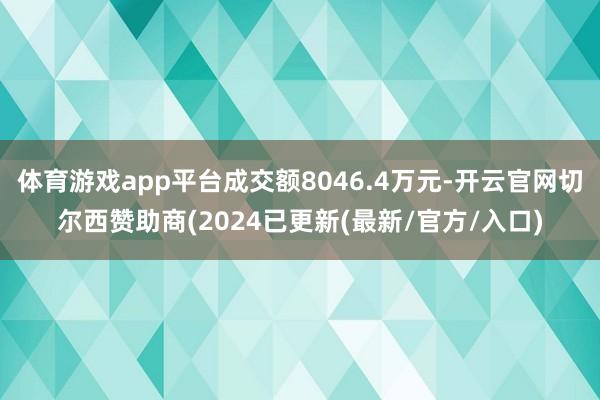 体育游戏app平台成交额8046.4万元-开云官网切尔西赞助商(2024已更新(最新/官方/入口)