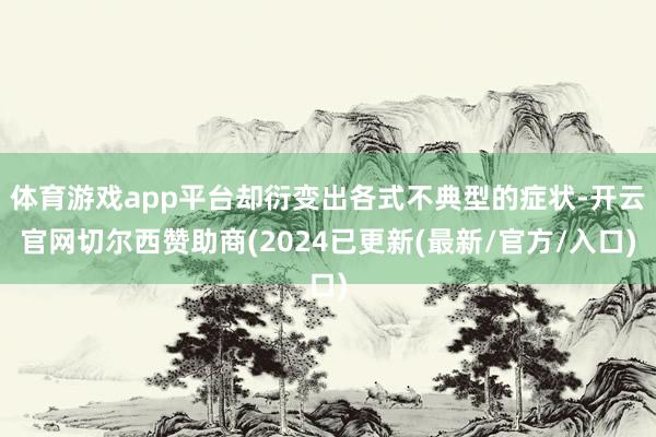 体育游戏app平台却衍变出各式不典型的症状-开云官网切尔西赞助商(2024已更新(最新/官方/入口)