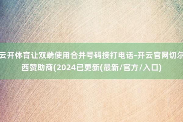 云开体育让双端使用合并号码接打电话-开云官网切尔西赞助商(2024已更新(最新/官方/入口)