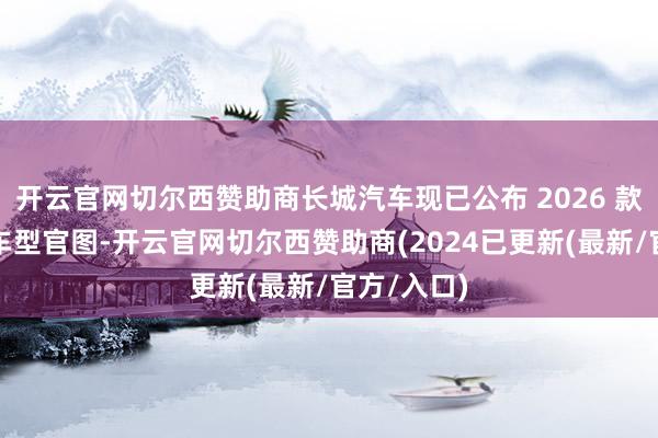 开云官网切尔西赞助商长城汽车现已公布 2026 款哈弗大狗车型官图-开云官网切尔西赞助商(2024已更新(最新/官方/入口)