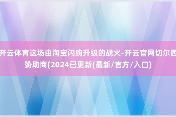 开云体育这场由淘宝闪购升级的战火-开云官网切尔西赞助商(2024已更新(最新/官方/入口)