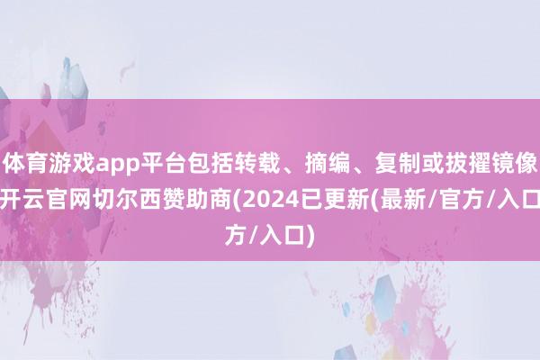 体育游戏app平台包括转载、摘编、复制或拔擢镜像-开云官网切尔西赞助商(2024已更新(最新/官方/入口)