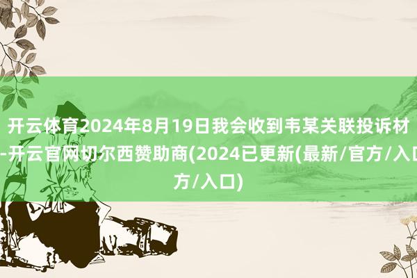 开云体育2024年8月19日我会收到韦某关联投诉材料-开云官网切尔西赞助商(2024已更新(最新/官方/入口)