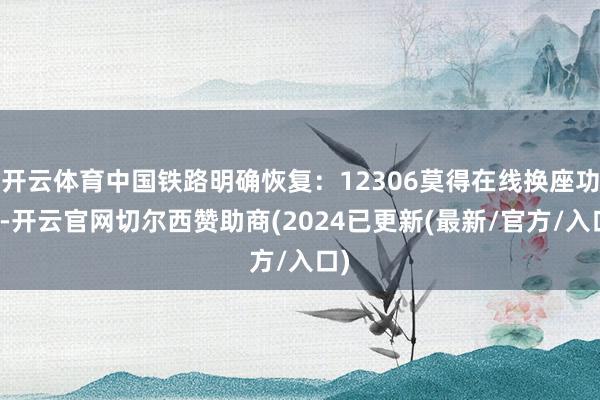 开云体育中国铁路明确恢复：12306莫得在线换座功能-开云官网切尔西赞助商(2024已更新(最新/官方/入口)