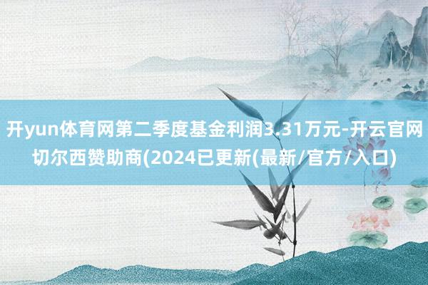 开yun体育网第二季度基金利润3.31万元-开云官网切尔西赞助商(2024已更新(最新/官方/入口)