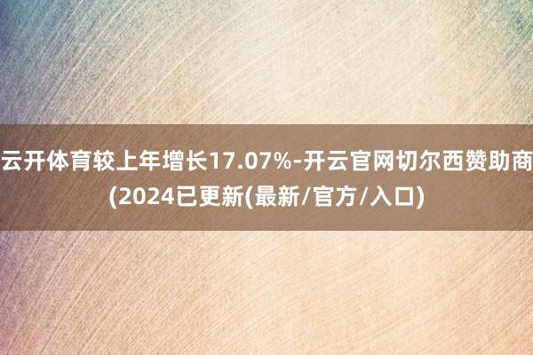 云开体育较上年增长17.07%-开云官网切尔西赞助商(2024已更新(最新/官方/入口)