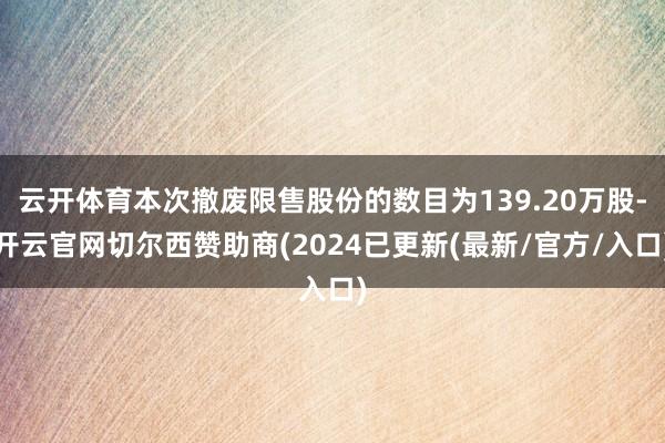 云开体育本次撤废限售股份的数目为139.20万股-开云官网切尔西赞助商(2024已更新(最新/官方/入口)