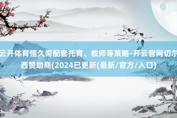 云开体育恒久需配套托育、教师等策略-开云官网切尔西赞助商(2024已更新(最新/官方/入口)
