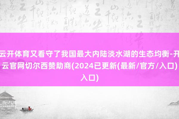 云开体育又看守了我国最大内陆淡水湖的生态均衡-开云官网切尔西赞助商(2024已更新(最新/官方/入口)
