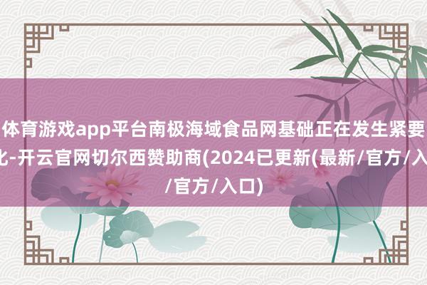 体育游戏app平台南极海域食品网基础正在发生紧要变化-开云官网切尔西赞助商(2024已更新(最新/官方/入口)