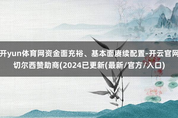 开yun体育网资金面充裕、基本面赓续配置-开云官网切尔西赞助商(2024已更新(最新/官方/入口)