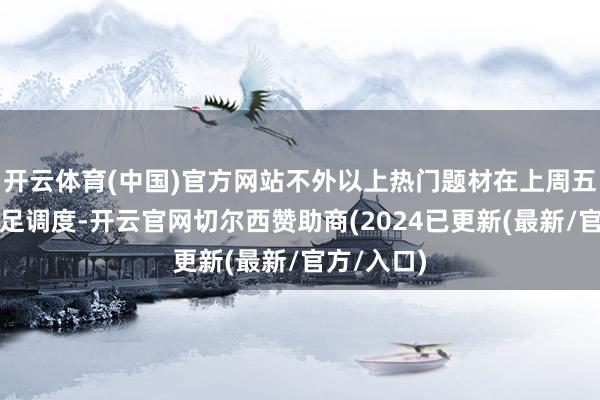 开云体育(中国)官方网站不外以上热门题材在上周五也深广插足调度-开云官网切尔西赞助商(2024已更新(最新/官方/入口)