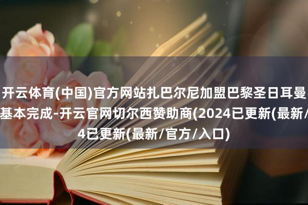 开云体育(中国)官方网站扎巴尔尼加盟巴黎圣日耳曼的往返也已基本完成-开云官网切尔西赞助商(2024已更新(最新/官方/入口)