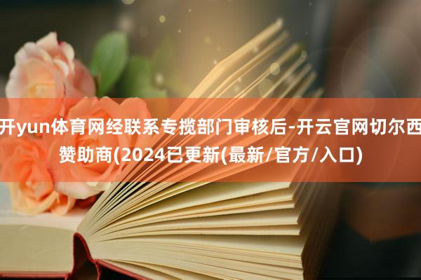 开yun体育网经联系专揽部门审核后-开云官网切尔西赞助商(2024已更新(最新/官方/入口)