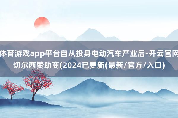 体育游戏app平台自从投身电动汽车产业后-开云官网切尔西赞助商(2024已更新(最新/官方/入口)