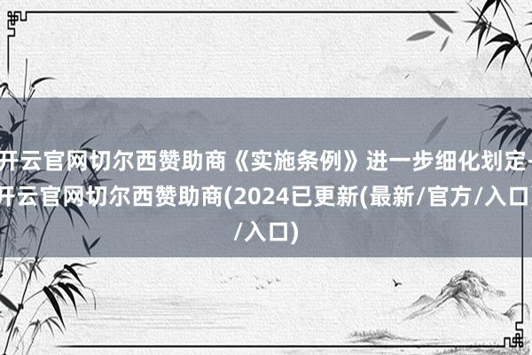 开云官网切尔西赞助商《实施条例》进一步细化划定-开云官网切尔西赞助商(2024已更新(最新/官方/入口)