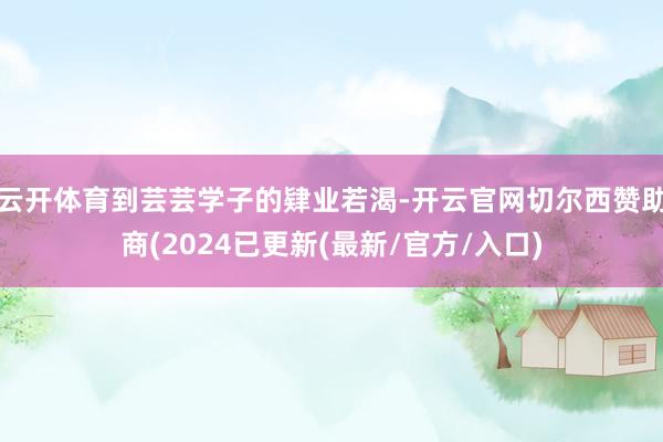 云开体育到芸芸学子的肄业若渴-开云官网切尔西赞助商(2024已更新(最新/官方/入口)