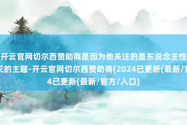 开云官网切尔西赞助商是因为他关注的是东说念主性中那些不灭的主题-开云官网切尔西赞助商(2024已更新(最新/官方/入口)