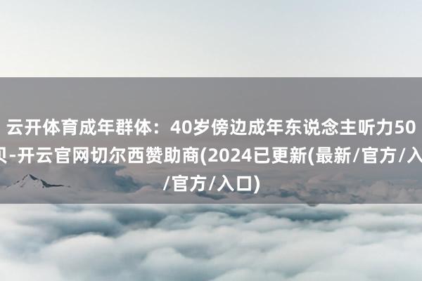 云开体育成年群体：40岁傍边成年东说念主听力50分贝-开云官网切尔西赞助商(2024已更新(最新/官方/入口)